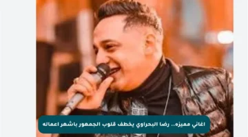 أغاني مميزة.. رضا البحراوي يخطف قلوب الجمهور بأشهر أعماله